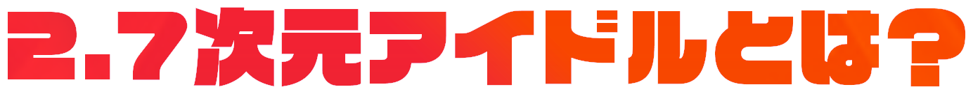 2.7次元アイドルとは？